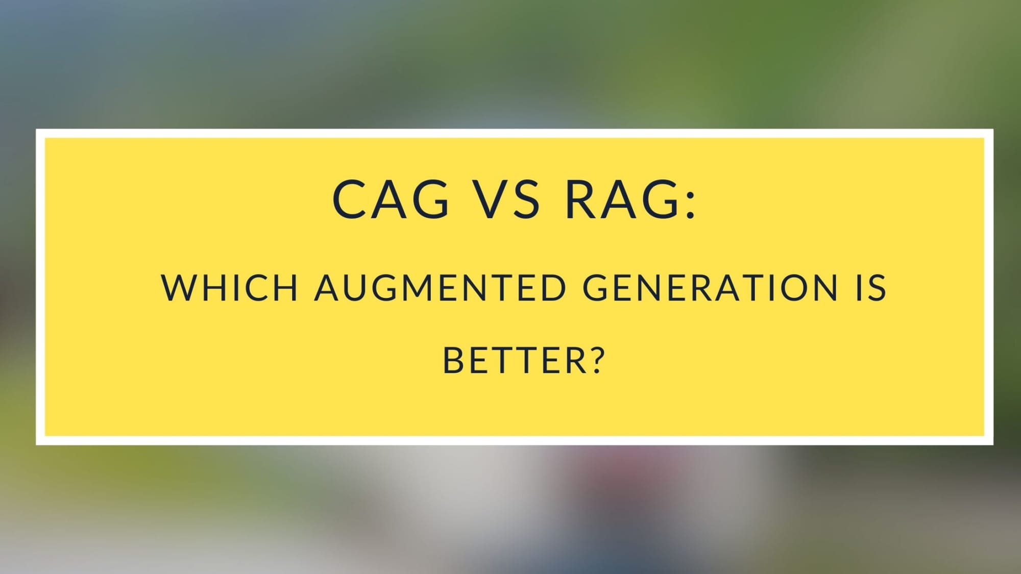CAG vs. RAG: Which Augmented Generation is Better?