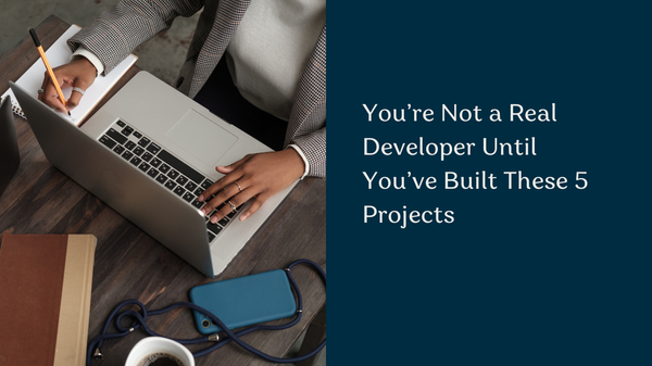 You’re Not a Real Developer Until You’ve Built These 5 Projects